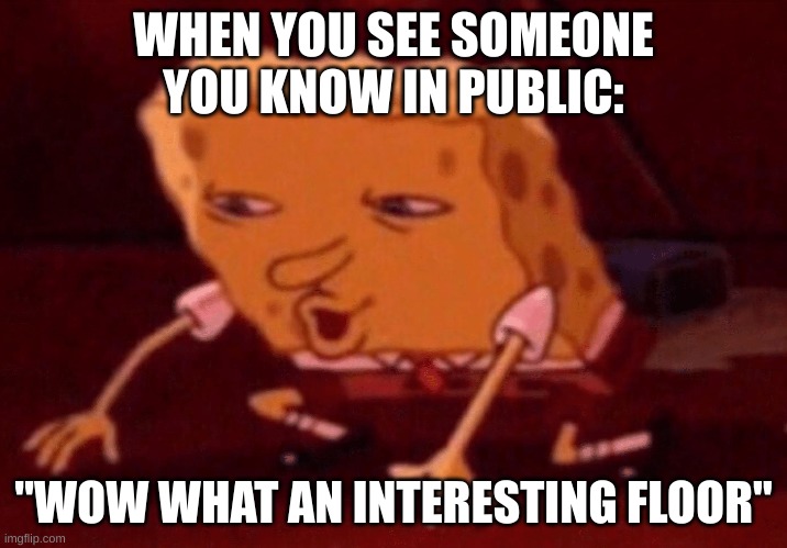 spongebob floor | WHEN YOU SEE SOMEONE YOU KNOW IN PUBLIC:; "WOW WHAT AN INTERESTING FLOOR" | image tagged in spongebob floor | made w/ Imgflip meme maker