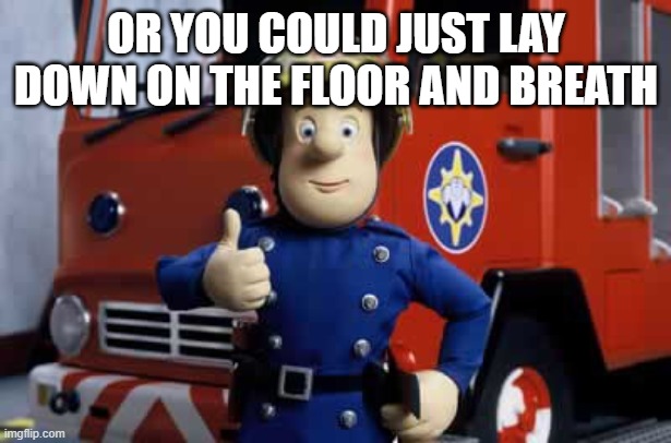 Fireman Sam | OR YOU COULD JUST LAY DOWN ON THE FLOOR AND BREATH | image tagged in fireman sam | made w/ Imgflip meme maker