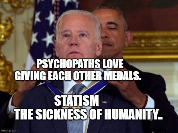 Biden Medal | PSYCHOPATHS LOVE GIVING EACH OTHER MEDALS. STATISM            THE SICKNESS OF HUMANITY.. | image tagged in biden medal | made w/ Imgflip meme maker