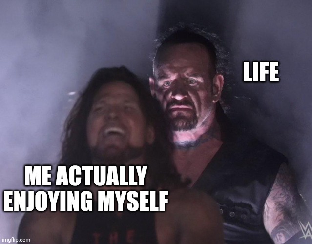 undertaker | LIFE; ME ACTUALLY ENJOYING MYSELF | image tagged in undertaker | made w/ Imgflip meme maker