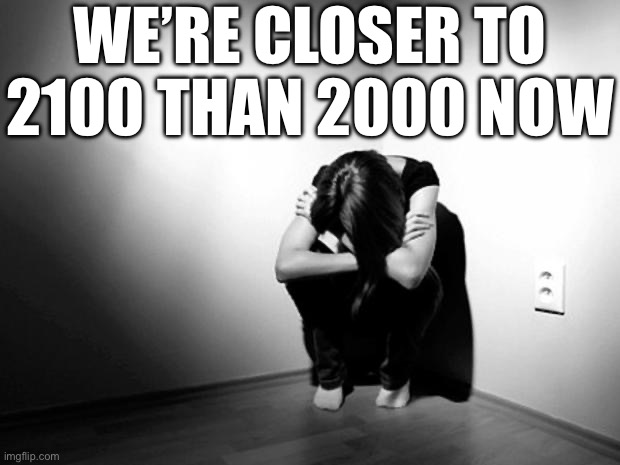DEPRESSION SADNESS HURT PAIN ANXIETY | WE’RE CLOSER TO 2100 THAN 2000 NOW | image tagged in depression sadness hurt pain anxiety | made w/ Imgflip meme maker