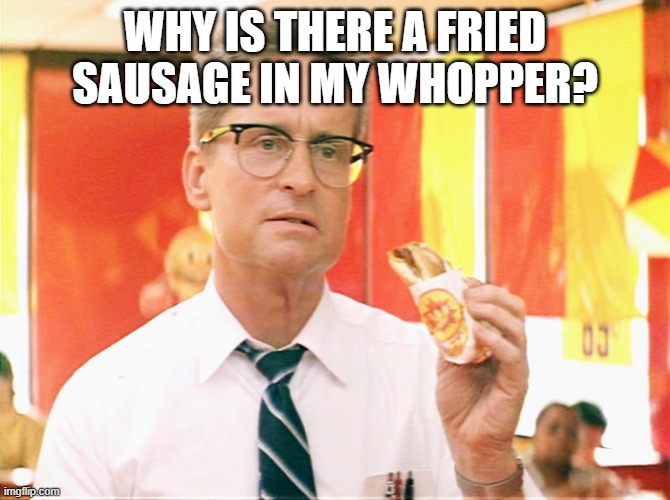 Falling Down - Michael Douglas - Fast Food | WHY IS THERE A FRIED SAUSAGE IN MY WHOPPER? | image tagged in falling down - michael douglas - fast food | made w/ Imgflip meme maker