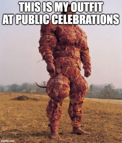 Bacon Covered Chinese Man | THIS IS MY OUTFIT AT PUBLIC CELEBRATIONS | image tagged in bacon covered chinese man | made w/ Imgflip meme maker