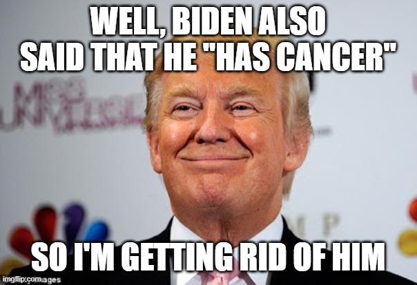 Donald trump approves | WELL, BIDEN ALSO SAID THAT HE "HAS CANCER" SO I'M GETTING RID OF HIM | image tagged in donald trump approves | made w/ Imgflip meme maker