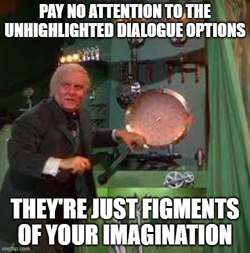 pay no attention to the unhighlighted dialogue options | PAY NO ATTENTION TO THE UNHIGHLIGHTED DIALOGUE OPTIONS; THEY'RE JUST FIGMENTS OF YOUR IMAGINATION | image tagged in pay no attention to the man behind the curtain | made w/ Imgflip meme maker