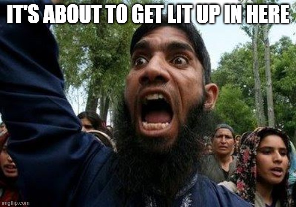 Angry Muslim | IT'S ABOUT TO GET LIT UP IN HERE | image tagged in angry muslim | made w/ Imgflip meme maker