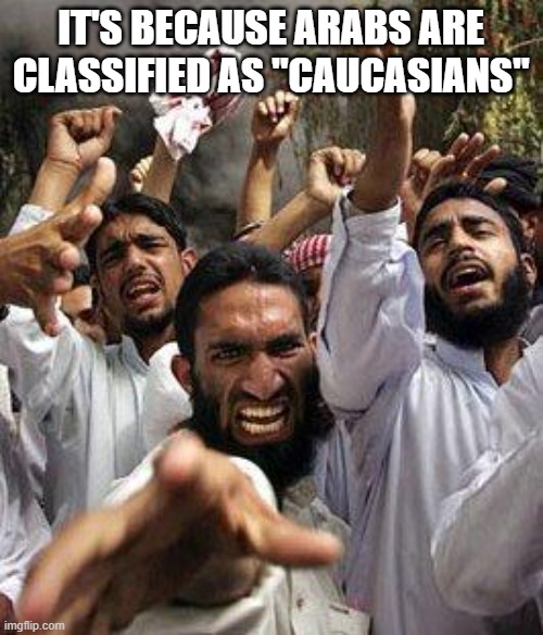 angry muslim | IT'S BECAUSE ARABS ARE CLASSIFIED AS "CAUCASIANS" | image tagged in angry muslim | made w/ Imgflip meme maker