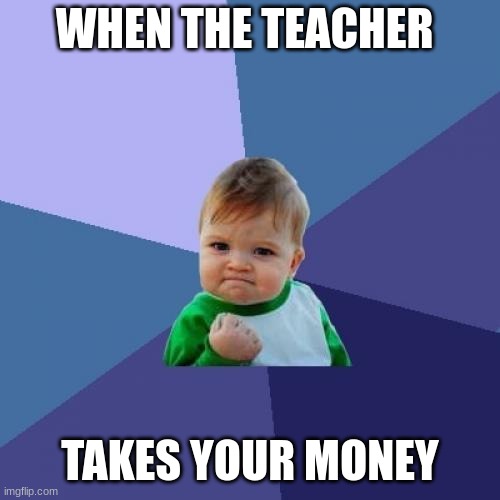 Success Kid | WHEN THE TEACHER; TAKES YOUR MONEY | image tagged in memes,success kid | made w/ Imgflip meme maker