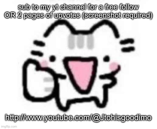 can’t do them rn because I gtg, but I will do it once I come back!!!!!! | sub to my yt channel for a free follow OR 2 pages of upvotes (screenshot required); http://www.youtube.com/@Jtohisgoodimo | image tagged in silly cat thumbs up | made w/ Imgflip meme maker