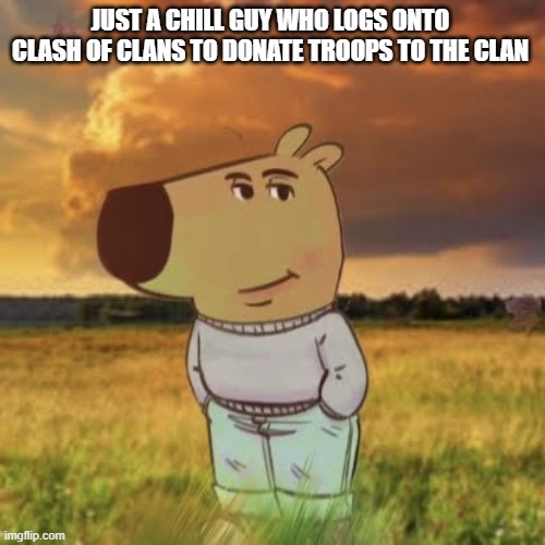 I'm just that chill guy | JUST A CHILL GUY WHO LOGS ONTO CLASH OF CLANS TO DONATE TROOPS TO THE CLAN | image tagged in chill guy | made w/ Imgflip meme maker