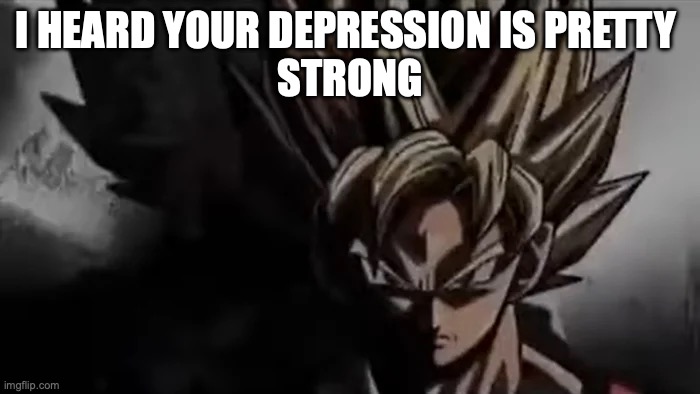 so I heard. | I HEARD YOUR DEPRESSION IS PRETTY 
STRONG | image tagged in goku staring | made w/ Imgflip meme maker