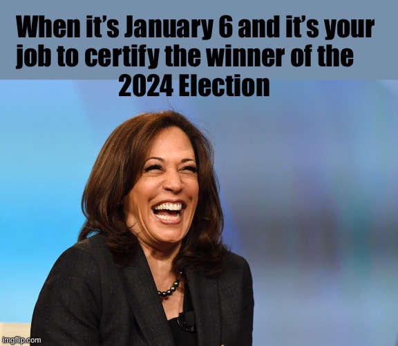 Can we get one last Cackle Madam VP? | When it’s January 6 and it’s your 
job to certify the winner of the 
                     2024 Election | image tagged in kamala harris laughing | made w/ Imgflip meme maker