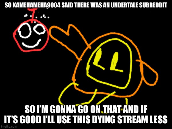 SO KAMEHAMEHA9004 SAID THERE WAS AN UNDERTALE SUBREDDIT; SO I’M GONNA GO ON THAT AND IF IT’S GOOD I’LL USE THIS DYING STREAM LESS | made w/ Imgflip meme maker