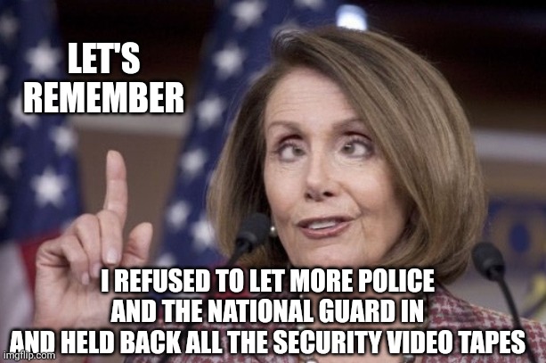 Nancy pelosi | LET'S REMEMBER I REFUSED TO LET MORE POLICE AND THE NATIONAL GUARD IN
AND HELD BACK ALL THE SECURITY VIDEO TAPES | image tagged in nancy pelosi | made w/ Imgflip meme maker