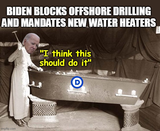 I can't think of any other explanation | BIDEN BLOCKS OFFSHORE DRILLING AND MANDATES NEW WATER HEATERS; "I think this should do it" | image tagged in biden last nail in coffin dem party meme | made w/ Imgflip meme maker