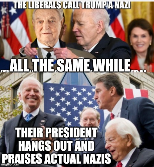 Your president at work | ALL THE SAME WHILE; THEIR PRESIDENT HANGS OUT AND PRAISES ACTUAL NAZIS | image tagged in leftists,liberals,democrats,biden,soros,byrd | made w/ Imgflip meme maker