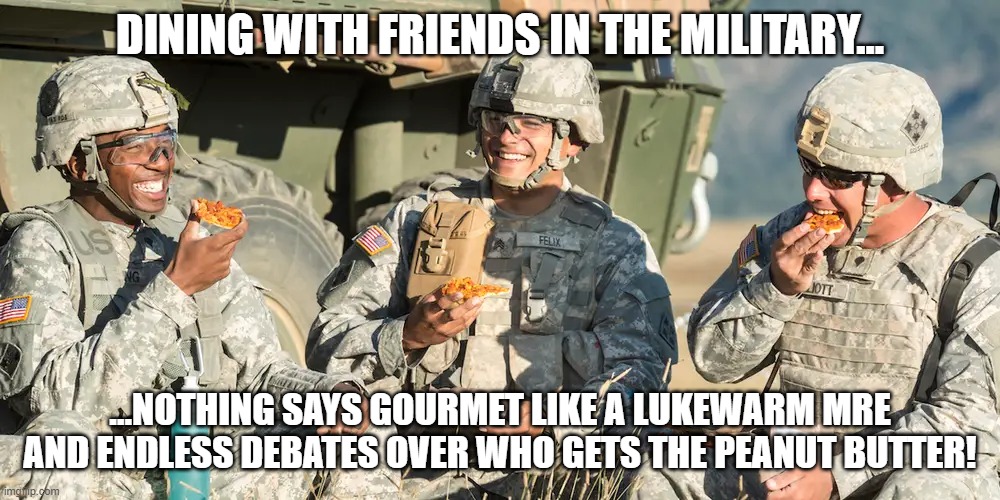 Field Chow | DINING WITH FRIENDS IN THE MILITARY…; …NOTHING SAYS GOURMET LIKE A LUKEWARM MRE AND ENDLESS DEBATES OVER WHO GETS THE PEANUT BUTTER! | image tagged in us army | made w/ Imgflip meme maker