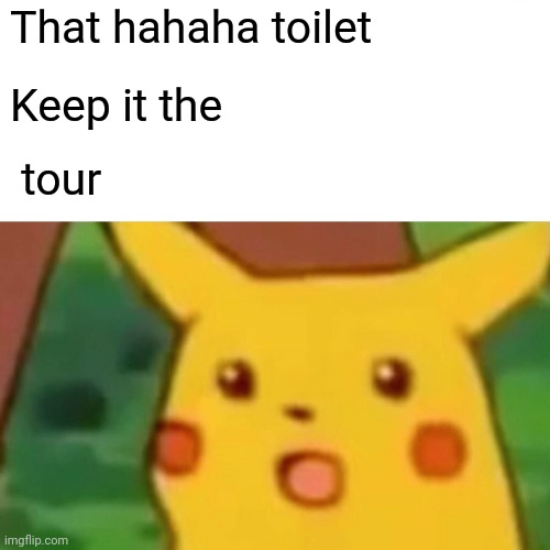 Surprised Pikachu | That hahaha toilet; Keep it the; tour | image tagged in memes,surprised pikachu | made w/ Imgflip meme maker