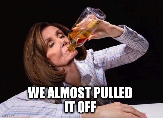 Nancy Pelosi Drunk | WE ALMOST PULLED 
IT OFF | image tagged in nancy pelosi drunk | made w/ Imgflip meme maker