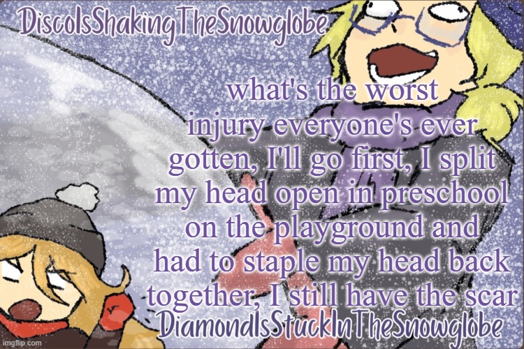 Diamond and Disco Winter Temp :P | what's the worst injury everyone's ever gotten, I'll go first, I split my head open in preschool on the playground and had to staple my head back together, I still have the scar | image tagged in diamond and disco winter temp p | made w/ Imgflip meme maker