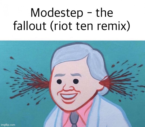 Ear Bleed | Modestep - the fallout (riot ten remix) | image tagged in ear bleed | made w/ Imgflip meme maker