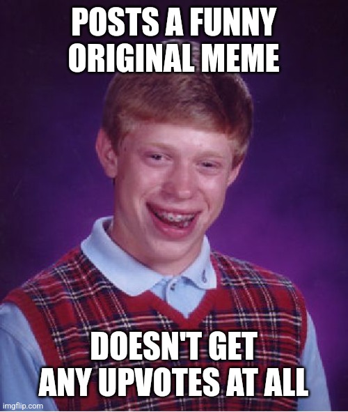 This actually happens | POSTS A FUNNY ORIGINAL MEME; DOESN'T GET ANY UPVOTES AT ALL | image tagged in memes,bad luck brian,relatable,funny | made w/ Imgflip meme maker