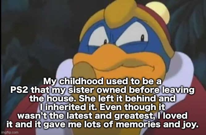 King Dedede Thinking | My childhood used to be a PS2 that my sister owned before leaving the house. She left it behind and I inherited it. Even though it wasn’t the latest and greatest, I loved it and it gave me lots of memories and joy. | image tagged in king dedede thinking | made w/ Imgflip meme maker