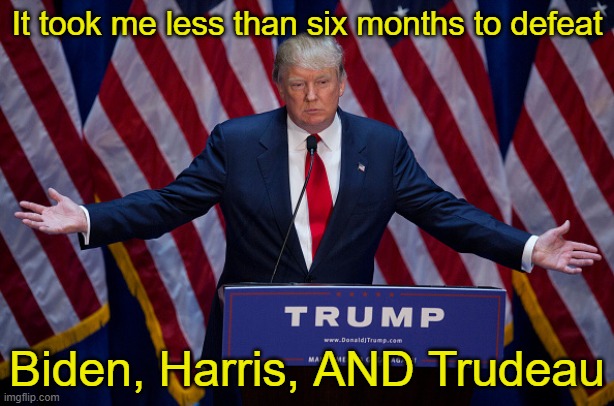 Working overtime! | It took me less than six months to defeat; Biden, Harris, AND Trudeau | image tagged in donald trump | made w/ Imgflip meme maker