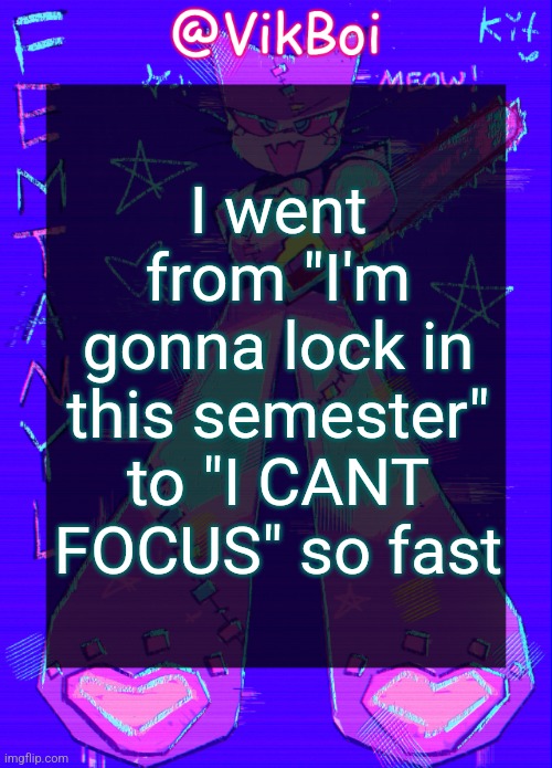 Vik femtanyl Announcement Temp | I went from "I'm gonna lock in this semester" to "I CANT FOCUS" so fast | image tagged in vikboi femtanyl announcement temp | made w/ Imgflip meme maker
