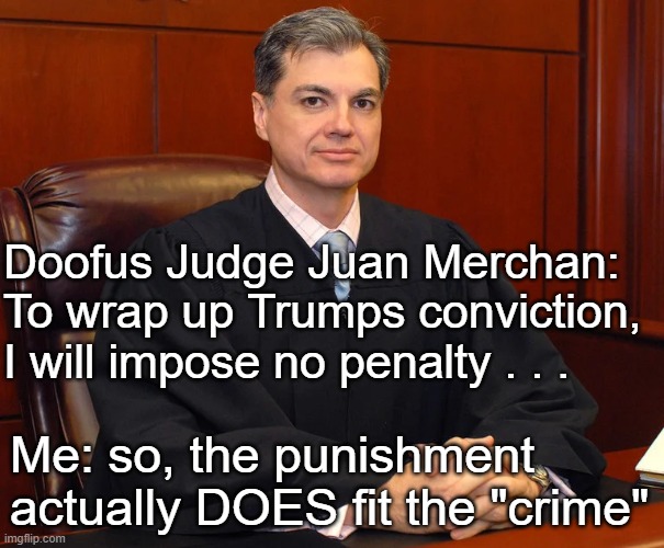 He decided that a misdemeanor should be elevated to a felony. And it will EASILY be overturned. | Doofus Judge Juan Merchan: 
To wrap up Trumps conviction, I will impose no penalty . . . Me: so, the punishment actually DOES fit the "crime" | image tagged in jaun merchan,corrupt judge,tds | made w/ Imgflip meme maker