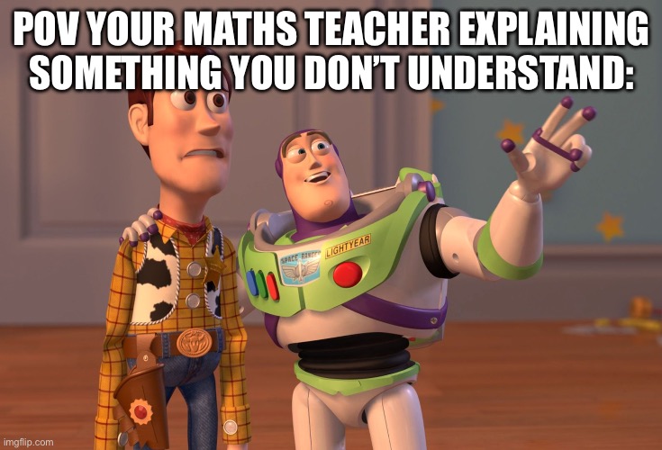 Maths teachers | POV YOUR MATHS TEACHER EXPLAINING SOMETHING YOU DON’T UNDERSTAND: | image tagged in memes,x x everywhere | made w/ Imgflip meme maker