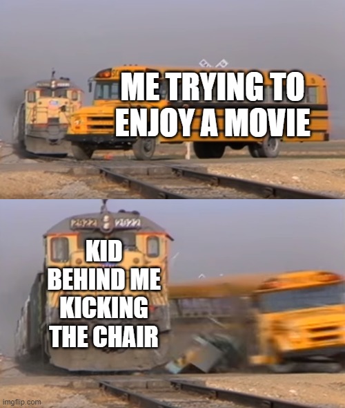 A train hitting a school bus | ME TRYING TO ENJOY A MOVIE; KID BEHIND ME KICKING THE CHAIR | image tagged in a train hitting a school bus | made w/ Imgflip meme maker