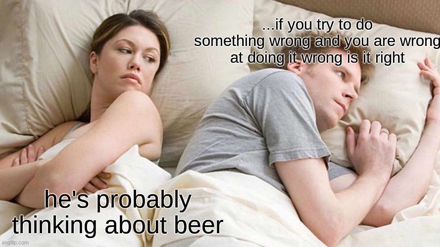 I Bet He's Thinking About Other Women | ...if you try to do something wrong and you are wrong at doing it wrong is it right; he's probably thinking about beer | image tagged in memes,i bet he's thinking about other women | made w/ Imgflip meme maker