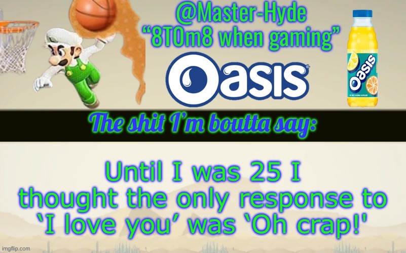 Master-Hyde’s announcement temp | Until I was 25 I thought the only response to ‘I love you’ was ‘Oh crap!' | image tagged in master-hyde s announcement temp | made w/ Imgflip meme maker
