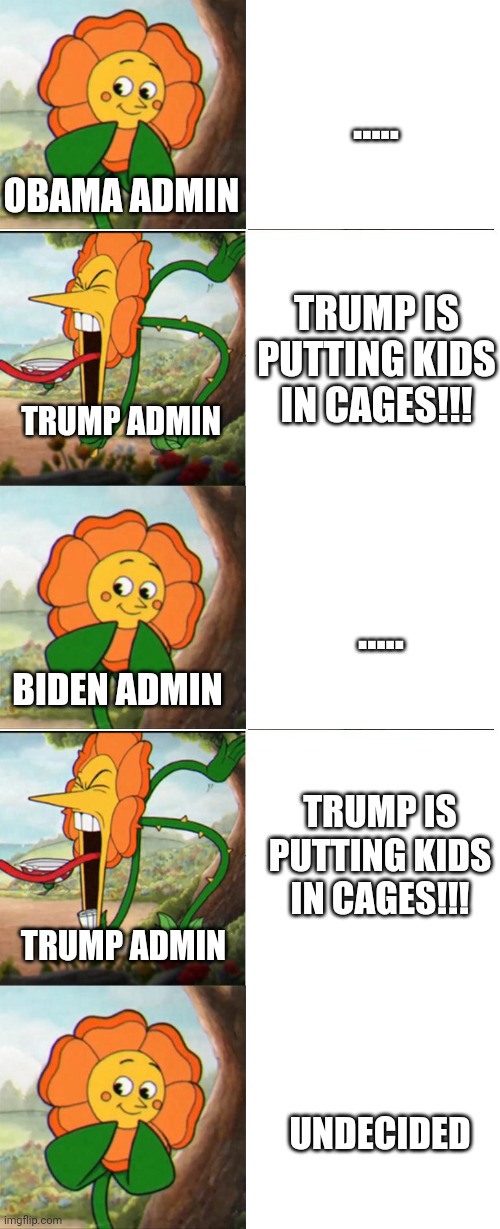 ..... OBAMA ADMIN; TRUMP IS PUTTING KIDS IN CAGES!!! TRUMP ADMIN; ..... BIDEN ADMIN; TRUMP IS PUTTING KIDS IN CAGES!!! TRUMP ADMIN; UNDECIDED | image tagged in cuphead flower | made w/ Imgflip meme maker