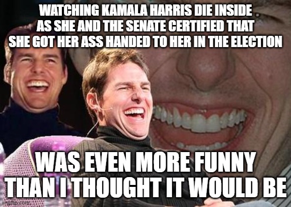 The fact that Trudeau has resigned as well may have helped with that | WATCHING KAMALA HARRIS DIE INSIDE AS SHE AND THE SENATE CERTIFIED THAT SHE GOT HER ASS HANDED TO HER IN THE ELECTION; WAS EVEN MORE FUNNY THAN I THOUGHT IT WOULD BE | image tagged in tom cruise laugh,election 2024,donald trump,kamala harris | made w/ Imgflip meme maker