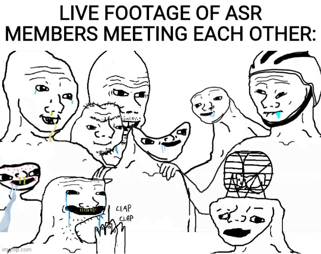 Brainlet reunion | LIVE FOOTAGE OF ASR MEMBERS MEETING EACH OTHER: | image tagged in brainlet reunion | made w/ Imgflip meme maker