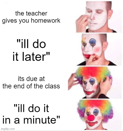 Clown Applying Makeup | the teacher gives you homework; "ill do it later"; its due at the end of the class; "ill do it in a minute" | image tagged in memes,clown applying makeup | made w/ Imgflip meme maker