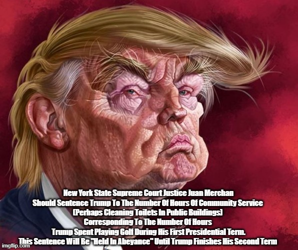 New York Supreme Court Justice Juan Merchan Should Sentence Donald Trump To The Number Of... | New York State Supreme Court Justice Juan Merchan
Should Sentence Trump To The Number Of Hours Of Community Service 
(Perhaps Cleaning Toilets In Public Buildings) 
Corresponding To The Number Of Hours 
Trump Spent Playing Golf During His First Presidential Term.
This Sentence Will Be "Held In Abeyance" Until Trump Finishes His Second Term | image tagged in juan merchan,new york supreme court justice,34 felonies,the felon,held in abeyance,community service | made w/ Imgflip meme maker