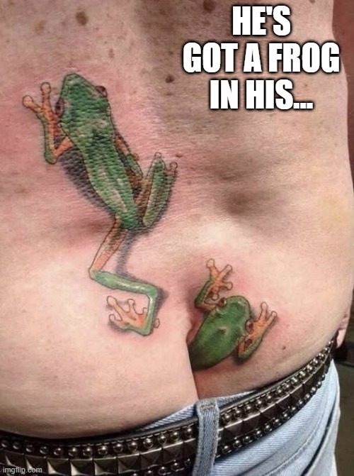 Frogs | HE'S GOT A FROG IN HIS... | image tagged in cursed image | made w/ Imgflip meme maker