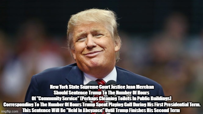 New York Supreme Court Justice Juan Merchan Should Sentence Trump To The Number Of... | New York State Supreme Court Justice Juan Merchan
Should Sentence Trump To The Number Of Hours 
Of "Community Service" (Perhaps Cleaning Toilets In Public Buildings) 
Corresponding To The Number Of Hours Trump Spent Playing Golf During His First Presidential Term.
This Sentence Will Be "Held In Abeyance" Until Trump Finishes His Second Term | image tagged in the felon,34 felony convictions,34 felonies,community service,sentence held in abeyance,toilet cleaning | made w/ Imgflip meme maker