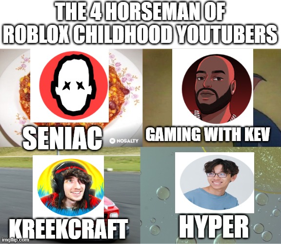 The 4 horseman of childhood Roblox youtubers | THE 4 HORSEMAN OF ROBLOX CHILDHOOD YOUTUBERS; SENIAC; GAMING WITH KEV; HYPER; KREEKCRAFT | image tagged in 4 horseman of apocalypse,roblox,childhood,youtubers | made w/ Imgflip meme maker