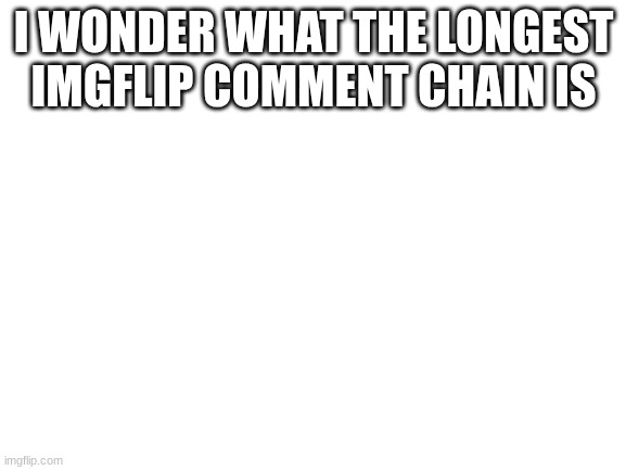 Blank White Template | I WONDER WHAT THE LONGEST IMGFLIP COMMENT CHAIN IS | image tagged in blank white template | made w/ Imgflip meme maker