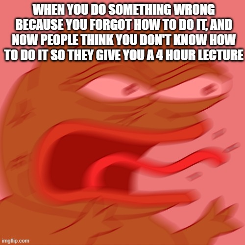 Stop it, get some help | WHEN YOU DO SOMETHING WRONG BECAUSE YOU FORGOT HOW TO DO IT, AND NOW PEOPLE THINK YOU DON'T KNOW HOW TO DO IT SO THEY GIVE YOU A 4 HOUR LECTURE | image tagged in rage pepe | made w/ Imgflip meme maker