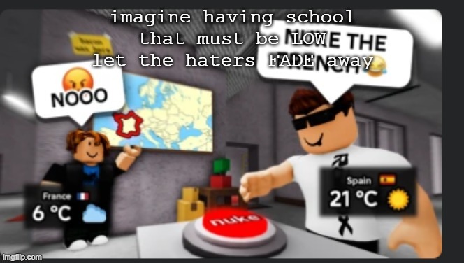 sno da | imagine having school
that must be LOW
let the haters FADE away | image tagged in nuke the french | made w/ Imgflip meme maker