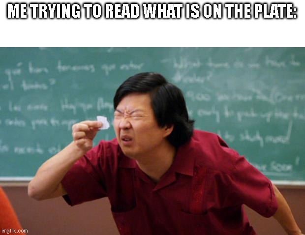 Tiny piece of paper | ME TRYING TO READ WHAT IS ON THE PLATE: | image tagged in tiny piece of paper | made w/ Imgflip meme maker