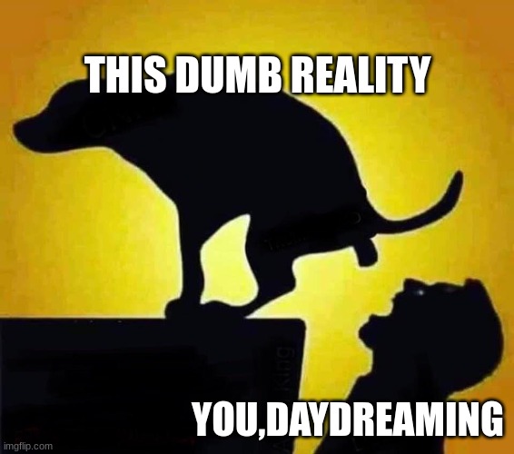 reality is dumb | THIS DUMB REALITY; YOU,DAYDREAMING | image tagged in reality check | made w/ Imgflip meme maker