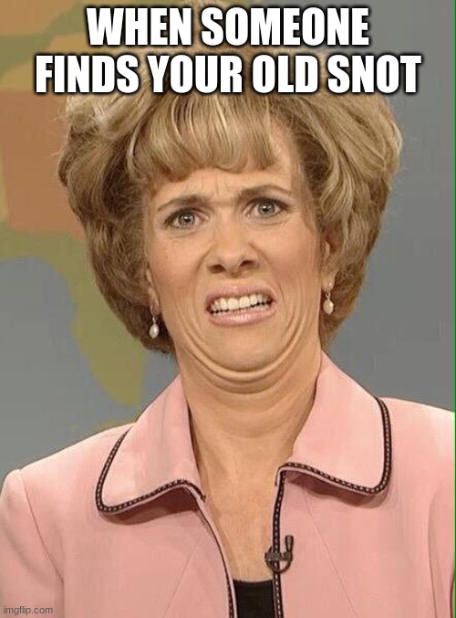 old snot | WHEN SOMEONE FINDS YOUR OLD SNOT | image tagged in eww | made w/ Imgflip meme maker