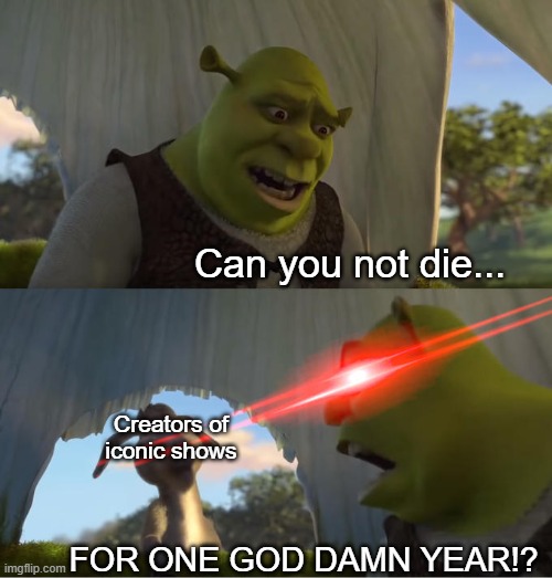 Prediction: In 2050, every single show's creator will simultaneously pass away via a plague | Can you not die... Creators of iconic shows; FOR ONE GOD DAMN YEAR!? | image tagged in shrek for five minutes | made w/ Imgflip meme maker