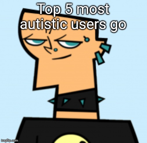 duncan | Top 5 most autistic users go | image tagged in duncan | made w/ Imgflip meme maker